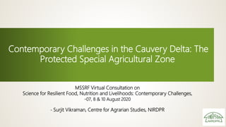 Contemporary Challenges in the Cauvery Delta: The
Protected Special Agricultural Zone
MSSRF Virtual Consultation on
Science for Resilient Food, Nutrition and Livelihoods: Contemporary Challenges,
-07, 8 & 10 August 2020
- Surjit Vikraman, Centre for Agrarian Studies, NIRDPR
 