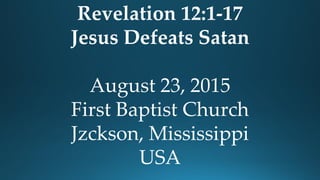 Revelation 12:1-17
Jesus Defeats Satan
August 23, 2015
First Baptist Church
Jzckson, Mississippi
USA
 