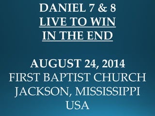 DANIEL 7 & 8 
LIVE TO WIN 
IN THE END 
AUGUST 24, 2014 
FIRST BAPTIST CHURCH 
JACKSON, MISSISSIPPI 
USA  