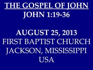 THE GOSPEL OF JOHN
JOHN 1:19-36
AUGUST 25, 2013
FIRST BAPTIST CHURCH
JACKSON, MISSISSIPPI
USA
 