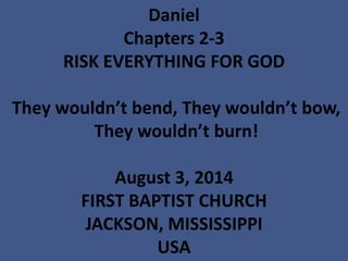 Daniel
Chapters 2-3
RISK EVERYTHING FOR GOD
They wouldn’t bend, They wouldn’t bow,
They wouldn’t burn!
August 3, 2014
FIRST BAPTIST CHURCH
JACKSON, MISSISSIPPI
USA
 