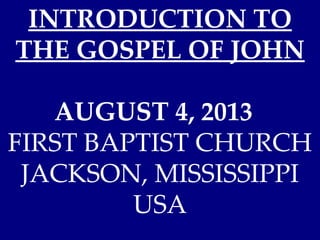 INTRODUCTION TO
THE GOSPEL OF JOHN
AUGUST 4, 2013
FIRST BAPTIST CHURCH
JACKSON, MISSISSIPPI
USA
 