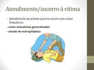 Atendimento/socorro à vítima
• Atendimento de pronto-socorro ocorre com maior
frequência:
- crises convulsivas generalizadas
- estado de mal-epiléptico

 