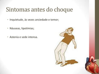 Sintomas antes do choque
• Inquietude, às vezes ansiedade e temor;
• Náuseas, lipotímias;
• Astenia e sede intensa.

 