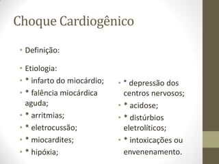 Choque Cardiogênico
• Definição:
• Etiologia:
• * infarto do miocárdio;
• * falência miocárdica
aguda;
• * arritmias;
• * eletrocussão;
• * miocardites;
• * hipóxia;

• * depressão dos
centros nervosos;
• * acidose;
• * distúrbios
eletrolíticos;
• * intoxicações ou
envenenamento.

 