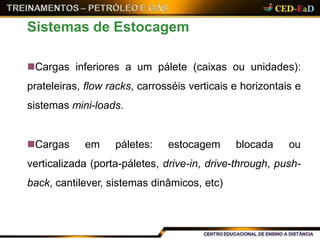 Cargas inferiores a um pálete (caixas ou unidades):
prateleiras, flow racks, carrosséis verticais e horizontais e
sistemas mini-loads.
Cargas em páletes: estocagem blocada ou
verticalizada (porta-páletes, drive-in, drive-through, push-
back, cantilever, sistemas dinâmicos, etc)
Sistemas de Estocagem
 