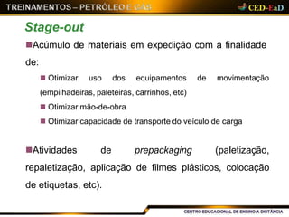 Acúmulo de materiais em expedição com a finalidade
de:
 Otimizar uso dos equipamentos de movimentação
(empilhadeiras, paleteiras, carrinhos, etc)
 Otimizar mão-de-obra
 Otimizar capacidade de transporte do veículo de carga
Atividades de prepackaging (paletização,
repaletização, aplicação de filmes plásticos, colocação
de etiquetas, etc).
Stage-out
 