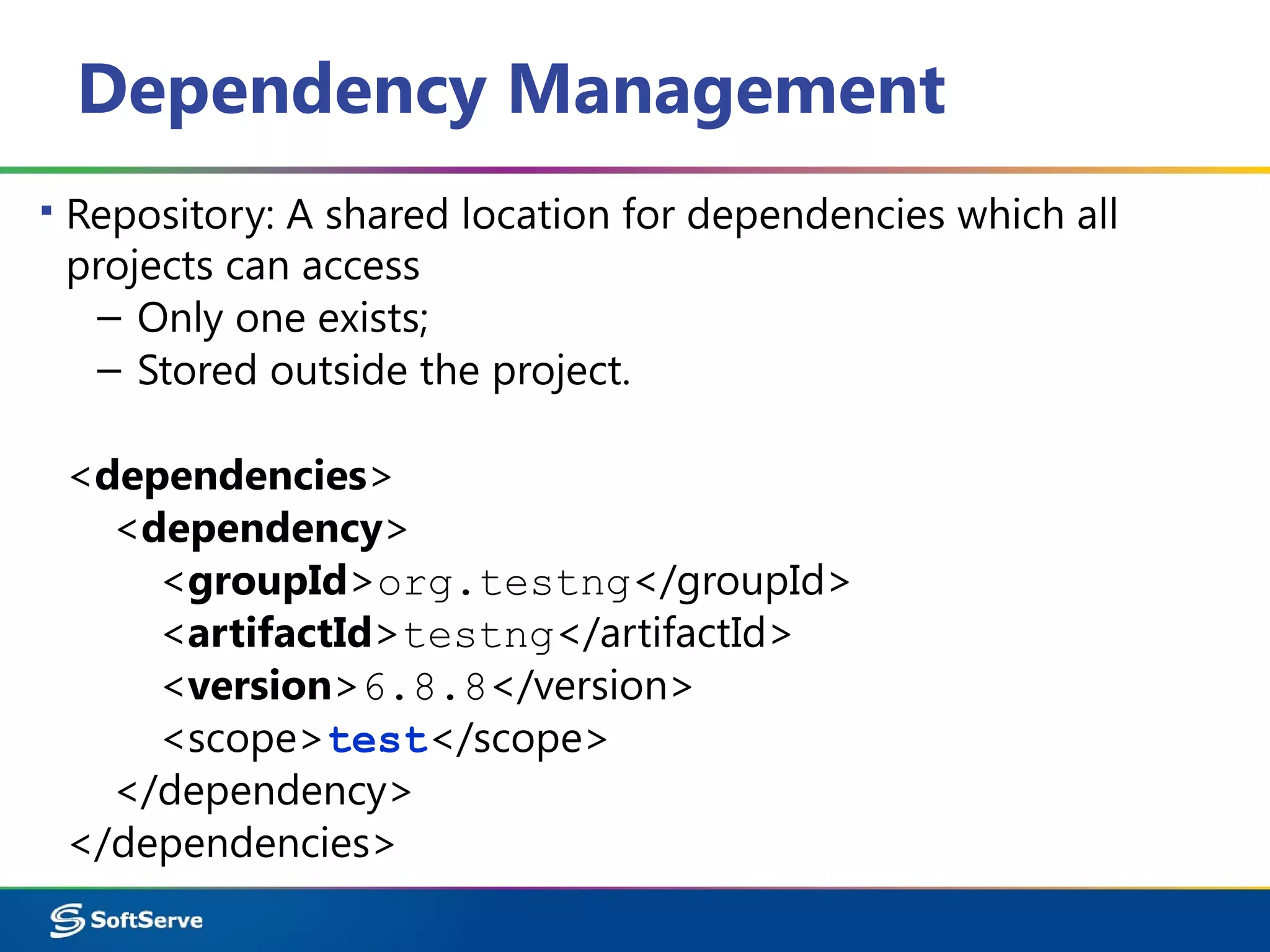 Dependency Management
▪ Repository: A shared location for dependencies which all
projects can access
– Only one exists;
– Stored outside the project.
<dependencies>
<dependency>
<groupId>org.testng</groupId>
<artifactId>testng</artifactId>
<version>6.8.8</version>
<scope>test</scope>
</dependency>
</dependencies>
 