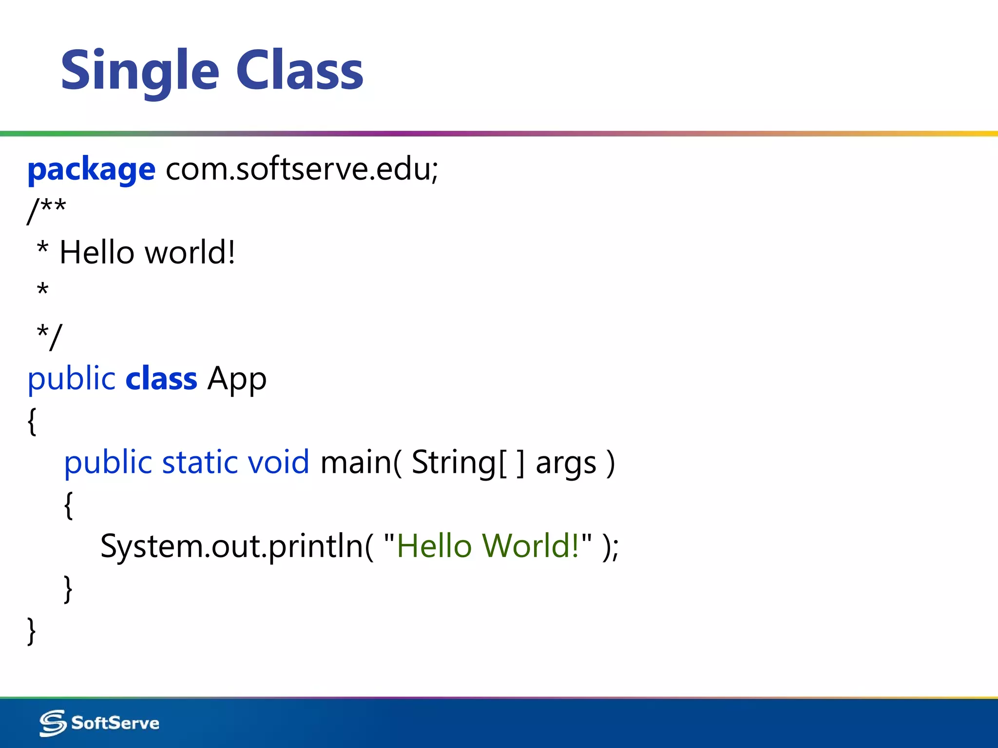 Single Class
package com.softserve.edu;
/**
* Hello world!
*
*/
public class App
{
public static void main( String[ ] args )
{
System.out.println( "Hello World!" );
}
}
 