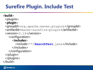 Surefire Plugin. Include Test
<build>
<plugins>
<plugin>
<groupId>org.apache.maven.plugins</groupId>
<artifactId>maven-surefire-plugin</artifactId>
<version>2.16</version>
<configuration>
<includes>
<include>**/SearchTest.java</include>
</includes>
</configuration>
</plugin>
</plugins>
</build>
 