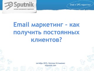 Email маркетинг – как
получить постоянных
клиентов?
октябрь 2015, Наталья Устименко
eSputnik.com
 