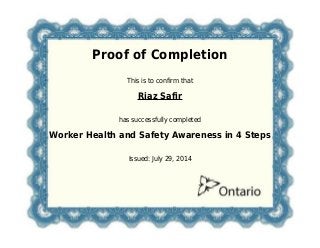 Proof of Completion
This is to confirm that
Riaz Safir
has successfully completed
Worker Health and Safety Awareness in 4 Steps
Issued: July 29, 2014
 