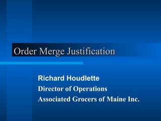 Order Merge JustificationOrder Merge Justification
Richard Houdlette
Director of Operations
Associated Grocers of Maine Inc.
 