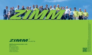 ©2015/10ZIMMMaschinenelementeGmbH+CoKG
AlleRechtevorbehalten.KeinTeildieserUnterlagendarfohneausdrücklicheschriftlicheErlaubnisderZIMMMaschinenelementeGmbH+CoKG
fürirgendwelcheZweckevervielfältigtoderübertragenwerden.DruckfehlerundIrrtümersowietechnischeÄnderungenvorbehalten.
Allrightsreserved.Noextractofthesedocumentsmaybeduplicatedortransmittedforwhateverpurposeswithouttheexplicitandwritten
authorizationofZIMMMaschinenelementeGmbH+CoKG.Printingorothererrorsexcepted.Technicaldetailssubjecttochanges.
ZIMM Maschinenelemente GmbH + Co KG
Millennium Park 3
6890 Lustenau/Austria
Tel: 0043(0)5577/806-0
Fax: 0043(0)5577/806-8
E-Mail: info@zimm.at
Internet: www.zimm.at
 