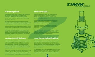 7
Präzise Hubgetriebe...
Präzises Heben, Takten, Senken, Schwenken oder Positionieren,
das und vieles mehr können Sie mit den Hubgetriebe
Systemen von ZIMM machen. Die elektromechanischen
Antriebe sind in vielen Fällen auch eine echte Alternative zu
hydraulischen Systemen.
Die Auswahl an qualitativ hochwertigen Materialien, erst-
klassige Verarbeitung und die Montage sind ausschlaggebend für
die Langlebigkeit der Produkte, die weltweit im Einsatz sind.
Kontinuierliche Weiterentwicklungen an den Produkten, der Her-
stellung und der Logistik sind in der Firmenphilosophie verankert.
Perfektion bis ins Detail, dazu einfache und bequeme Hand-
habung – dies zeigt sich auch bei der Gestaltung der ZIMM
Website als auch der Kataloge und Informationsunterlagen, die
Grundlage für die Auswahl und Auslegung für den jeweiligen
Anwendungsfall sind.
...und der sinnvolle Baukasten
Das modular aufgebaute ZIMM Programm ist so gestaltet, dass
je nach Anwendung das passende Hubgetriebe mit den zahl-
reichen Zubehörteilen schnell und unkompliziert zusammen-
gestellt werden kann. So entsteht eine kundenspeziﬁsche
Baugruppe. Längenbezogene Bauteile wie z.B. Spindeln oder
Verbindungswellen werden jedoch gemäß Kundenwunsch auf
Fertigmaß produziert.
13 Baugrößen in schneller und langsamer Übersetzung von 2 kN
bis 1000 kN , Trapez- oder Kugelgewindespindeln, Motoren,
Kupplungen, Verbindungswellen, Kegelradgetriebe u.v.m., eben
ein sinnvoller Baukasten für unzählige Kombinationsmöglichkeiten.
Precise screw jacks...
ZIMM screw jack systems can be used for precise lifting,
clocking, lowering, tilting or setting and much more.
In many cases, the electromechanical drives are a real
alternative to hydraulic systems.
The use of high-quality materials, ﬁrst-rate workmanship
and the installation play a crucial role in the longevity of
the products, in use around the world.
The company philosophy is ﬁrmly based on continuous
improvement when it comes to products, manufacturing
and logistics.
Perfection down to the last detail and easy to use – this also
applies to the layout of the ZIMM website as well as the
catalogue and information materials which form the basis for
the selection and design for each application.
...and the practical building blocks
The modular ZIMM product range is designed so that the right
screw jack and its numerous accessories can be assembled
quickly and easily for any application. The result is a customer-
speciﬁc subassembly. Linear parts such as spindles or connecting
shafts, however, are manufactured to ﬁnished size according
to customer requests.
13 manufactured sizes in fast and slow gear ratios from 2 kN to
1000 kN, trapezoidal or ball screws, motors, couplings, connec-
ting shafts, bevel gearboxes and much more, in other words
a practical modular system providing unlimited combinations.
 