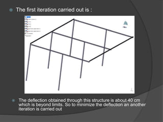  The first iteration carried out is :
 The deflection obtained through this structure is about 40 cm
which is beyond limits. So to minimize the deflection an another
iteration is carried out
 
