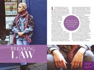 20 www.impulsemag-online.com 21Impulse Lifestyle
L
AUREN Holt, also known as LAW,
is one of Edinburgh’s brightest new
musical talents. Her eclectic fusing of
pop, hip-hop, soul and just about every other
genre under the sun has been gathering praise
from music moguls up and down the country.
Along with her good friends and recent
touring pals, Young Fathers,
LAW is part of Edinburgh’s
exciting experimental music
movement, which is quickly
picking up speed.
Meeting at Edinburgh’s
Underground Solu’shn,
LAW seems completely at
home browsing through
the store’s wide selection of
records. She has an incredibly
striking look, with her shaved
head, flawless skin and heavy eyeliner:
“Well, this isn’t anything to do with the music,
I’ve always looked like this so it wasn’t really a
conscious decision, it seemed to fit together.”
The look on her face upon noticing a Young
Fathers CD at the front of the store is one of
sheer pride. Since being introduced by their
mutual manager, Tim Brinkhurst, aka Timothy
London of 90s pop group Soho fame, they have
worked incredibly closely together: “It’s good to
meet like-minded people who want to do mad
stuff, so I met the boys and Graham and Tim
asked if I wanted to go in to the studio and write
to a beat. We did Hustle that day and just kept
doing more and more.”
Graham, ‘G’, Hastings from
Young Fathers and Tim
Brinkhurst produced the
music for LAW’s debut
EP, Haters and Gangsters,
which was released free
online in February, just
a day after the release
of Young Fathers’ debut
album, Dead. With their
unique take on hip-hop beats
and soulful vocals, the collective
are considered to be part of a growing
experimental music scene in Edinburgh: “I
think it maybe comes across as more of a scene
here because Edinburgh doesn’t really have
much of a scene...so it’s kind of coming through
a bit more and that’s good because people want
to try and make something out of it.”
When we meet, LAW has just come back >
Rising experimental artist LAW talks pushing
boundaries and playing by her own rules
BREAKING
LAW
Opposite: LAW outside
Underground Solu’shn on
Cockburn Street
This page: We love LAW’s
wristwatch tattoo and
unique style
Photography throughout: Zoe McArthur
“It’s good to meet
like-minded people
who want to do
mad stuff”
 