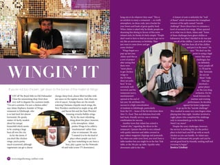 26 www.impulsemag-online.com 27Impulse Lifestyle
If you’re not too chicken, get down to the bones of the matter at Wings
J
UST off The Royal Mile on Old Fishmarket
Close the unassuming shop-front does
very well to disguise the craziness inside.
“I’m not a scientist, I’m just a chicken seller,”
says Adam Hepburn, founder of Wings
restaurant in Edinburgh, who
is so laid-back he’s almost
horizontal. He speaks
matter-of-factly, modest
about his unique
brainchild which seems
to be creating a huge
buzz all over the city.
As for the menu, if
you don’t like chicken
wings, you’re pretty
much scunnered, although
vegetarians can get a cheesy
chenga (deep fried, cheese filled tortilla) with
any sauce on the regular menu. And, there are
a lot of sauces. Among these are the mouth-
watering Chickano chipotle ranch wings, the
New Worlders smothered in maple syrup, dill
and bacon bits and the Nam Phrickin’
Amazing sriracha buffalo wings.
By far the most refreshing
thing about the place, however,
is the atmosphere. Adam
prefers Wings to be called a
‘snackstaurant’ rather than
a bar or restaurant. He says:
“I wanted it to be the kind of
place where people can turn
up, have something to eat, have a
beer, play a game (on the Nintendo
64 and wide screen TV downstairs),then
WINGIN’ IT
hang out or do whatever they want.” This is
an antidote to many a restaurant - no stuffy
atmosphere, no dress code, just a bucket for
your bones and loads of great quality food.
When Adam is asked why he thinks people are
shunning fine dining in favour of this more
relaxed style, he thinks it’s fairly simple: “People
don’t want to have to find an excuse to go out to
eat, like an anniversary or birthday. They
just want to come down and get
some chicken.”
Wings began as a
pop-up last year.
Adam used this as
a sort of project
after seeing that
there were
“more places
to get chicken
wings in
the US than
there are pubs
here.” It was
extremely well
received, and the
restaurant (sorry,
snackstaurant)
opened at the end of
last year. He attributes this
success to a high concentration
of students in Edinburgh, particularly
from the US - home of the hit television show
Man Vs. Food. That and delicious food with
laid-back, friendly service, was a winning
combination for success.
Another term that Adam has coined is
“rushed chic,” regarding the décor in the
restaurant. Upstairs the style is very relaxed
with quirky interiors and tables covered in
pop-culture magazine clippings and postcards.
So, when you order your food, you won’t have a
table number but you might be at the Star Trek
table, or the 50s pin-up table. Squishy sofas
downstairs add to the vibe.
A feature of note is definitely the “wall
of flame” which documents the triumphant
winners of the aptly named “suicide
challenge”. Brave diners have to consume a
bowl of seriously hot wings. When quizzed
as to what was in them, Adam said: “Some
of these challenges have ghost chillies or
habaneros, but what I decided to do was just
use all of the chillies. I just took all of the
bad bits from all of the chillies
and put it in the sauce.” He
says: “We don’t see the
point in using a legal
waiver like some
challenges, but
we definitely
warn people off
it. I’ll just be
like ‘Seriously
do not eat
these.” Gulp.
One tale
involved a
guitar player
in The Lion King
orchestra. On his
break between the
matinee and evening
performance, he decided,
against his better judgement,
to go up for the “suicide challenge”.
This resulted in some very sore fingers when
playing later that night. Another involved a
rugby player who completed the challenge
only to immediately go to the toilets.
Need I say more?
Despite the scary challenges, however,
the service is anything but. It’s the perfect
place to kick back and fill up with as much
chicken as you can handle. As Adam says:
“I don’t understand why people can’t just be
served good food by friendly, smiling staff and
everyone is happy.”
Jessica Lindsay
This page: Owner, Adam Hepburn
Opposite: Staff member, James Slaven
Photography: Nadia Younes
 