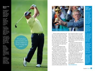 8 www.impulsemag-online.com 9Impulse Sport
Colin’s
Ryder Cup
Moments
Montgomerie’s
Ryder Cup
record is 20
wins, 9 losses
and 7 draws,
which gives
him a total tally
of 23.5 points –
just 1.5 points
behind all-time
record holder
Nick Faldo.
He was the
match-play
master, having
never lost a
singles match
at the Ryder
Cup.
In 1997 he won
a crucial match
to clinch the
cup for Europe,
and also sank
the winning
putt in the
2004 event.
In 2009, it was
announced
that he would
captain the
European team
in the 2010
Ryder Cup.
Europe won
14 ½ - 13 ½ at
Celtic Manor.
He was named
BBC Sport’s
Personality
of the Year’s
Coach of the
Year in 2010
following his
Ryder Cup
triumph.
> ‘‘However without opportunity, how
do we know how good some of these
kids are? There could be another Tiger
Woods down the road, or round the
corner. How can we know if we don’t
give kids opportunities? The academy
was set up with this in mind. Not to
necessarily find the next big talent, but
to give our children the opportunity
to try new things.”
We had been chatting for quite
some time, and his dogs were now
barking in anticipation of their walk.
However, before it was time to say
our goodbyes, we quickly shifted our
conversation on to the state of the
game in Scotland: “You go through
stages, there are always good times
and bad times. It wasn’t long ago that
England only had one player in the
top 100 in the world and people were
asking what was wrong. What we need
to remember is that we are a small
country and we do okay. England has
around 58 million people, but we only
have around five million. So on that
basis, I think we do fine. I do think
we are coming out of a bad time now
though. We have some good up and
coming players like Stephen Gallacher
who could put us back on the map as a
golfing nation.”
It was clear now that Colin had
other things to do. It was time for
some quality family time, with his
wife and children, and of course the
dogs. I took one final glance around
the interior of his elaborate estate and
marvelled at this place that he was
lucky enough to call home.
Although it has been a rocky road
for Monty, both professionally and
personally, he has always bounced
back. Now, as he prepares to settle
down and enjoy spending some
quality time at home with his family,
he hopes to be remembered for his
charity work and the golfing legacy he
has established.
Gary Henderson
Monty at the
Majors
He may be one
of Scotland's
greats, but
Monty has had
his fair share of
disappointing
Major finals.
At the 1994
US Open,
Montgomerie
missed out to
Ernie Els in
a three-man
playoff.
At the PGA
Championship
in 1995, Monty
missed out
again, in another
playoff. This time
against Steve
Elkington.
In 1997, the US
Open slipped out
of his grasp once
again, when he
was beaten by
Ernie Els, who
won by a single
shot.
Monty’s
best finish
at The Open
Championship
was in 2005,
where he
finished second
to Tiger Woods,
who won by five
shots.
In 2006, he
finished second
at the US Open,
having been
beaten by Phil
Mickelson, again
by only one shot.
Opposite: Colin on the course
This page: With the Ryder Cup, Celtic Manor, 2010
“It’s all about
opportunities, and
giving children a
chance to play the
game”
 