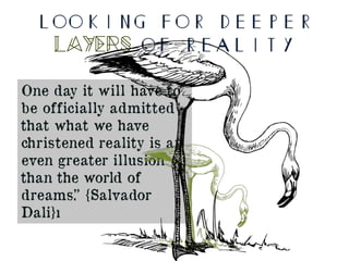 Looking for deeper
layers of reality
One day it will have to
be officially admitted
that what we have
christened reality is an
even greater illusion
than the world of
dreams.” {Salvador
Dali}ı
 