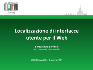 Localizzazione di interfacce utente per il Web Barbara Rita Barricelli http://barricelli.dico.unimi.it/ GGDMilano#15 – 4 marzo 2011 