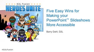 Five Easy Wins for
Making your
PowerPoint™ Slideshows
More Accessible
Barry Dahl, D2L
 