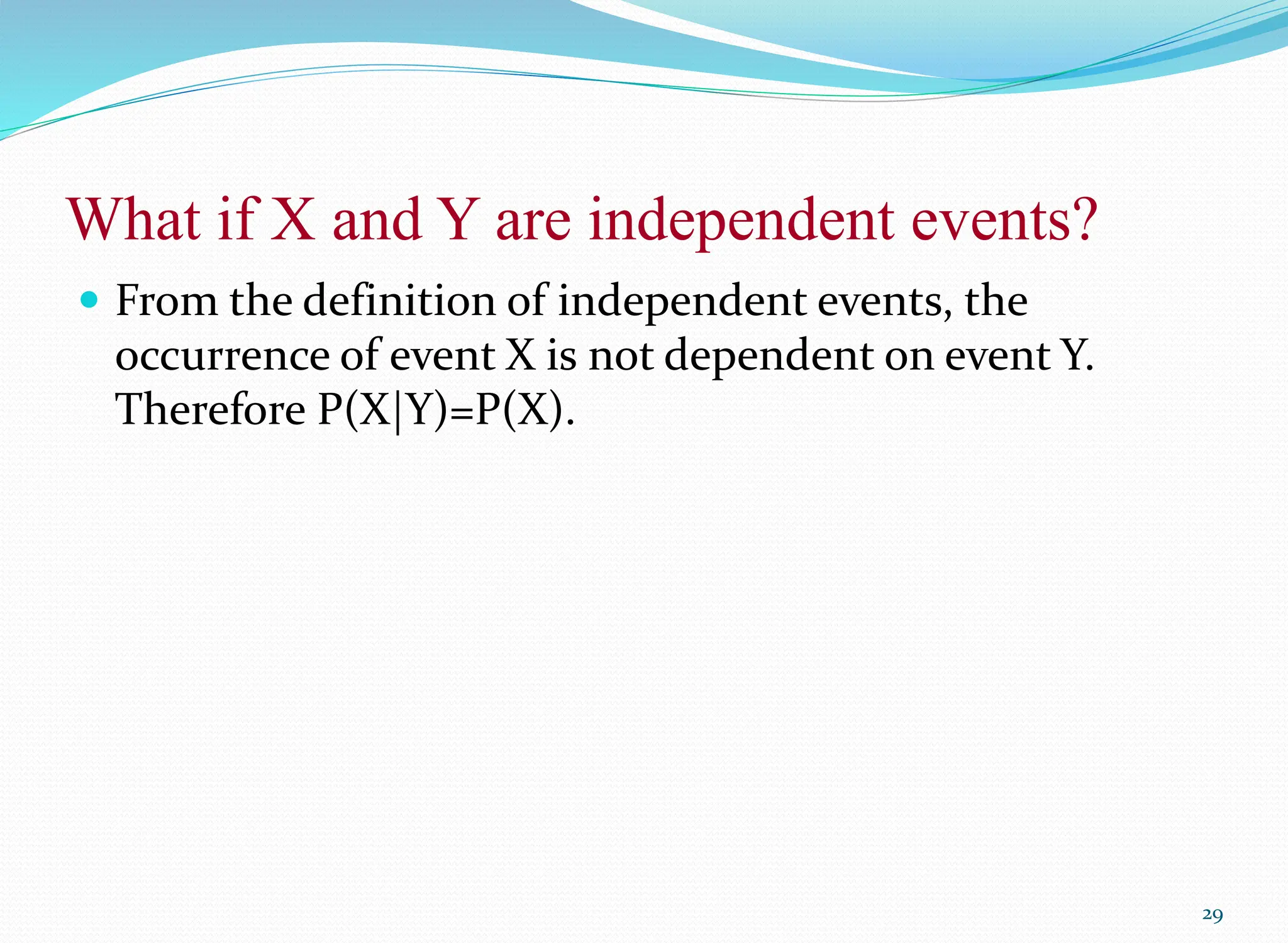 What if X and Y are independent events?
 From the definition of independent events, the
occurrence of event X is not dependent on event Y.
Therefore P(X|Y)=P(X).
29
 