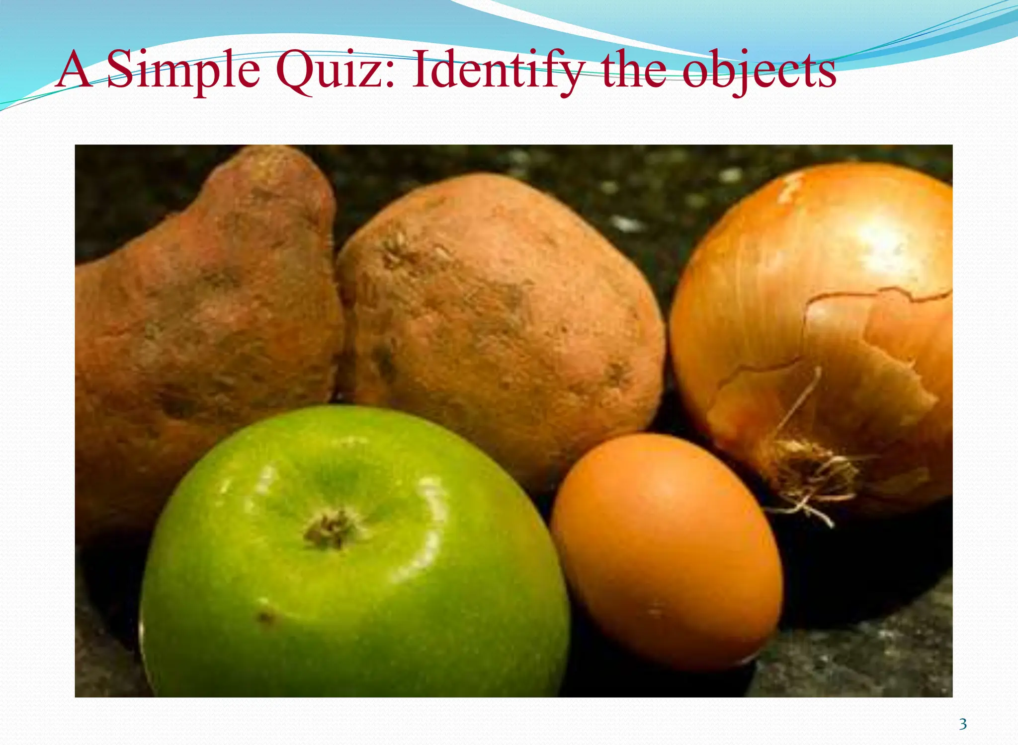 3
A Simple Quiz: Identify the objects
 