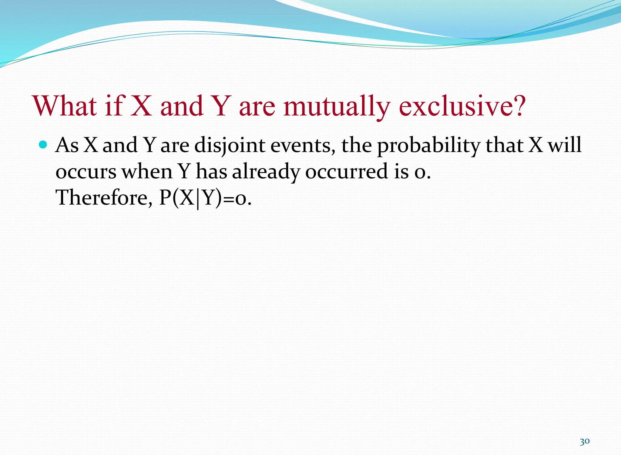 What if X and Y are mutually exclusive?
 As X and Y are disjoint events, the probability that X will
occurs when Y has already occurred is 0.
Therefore, P(X|Y)=0.
30
 