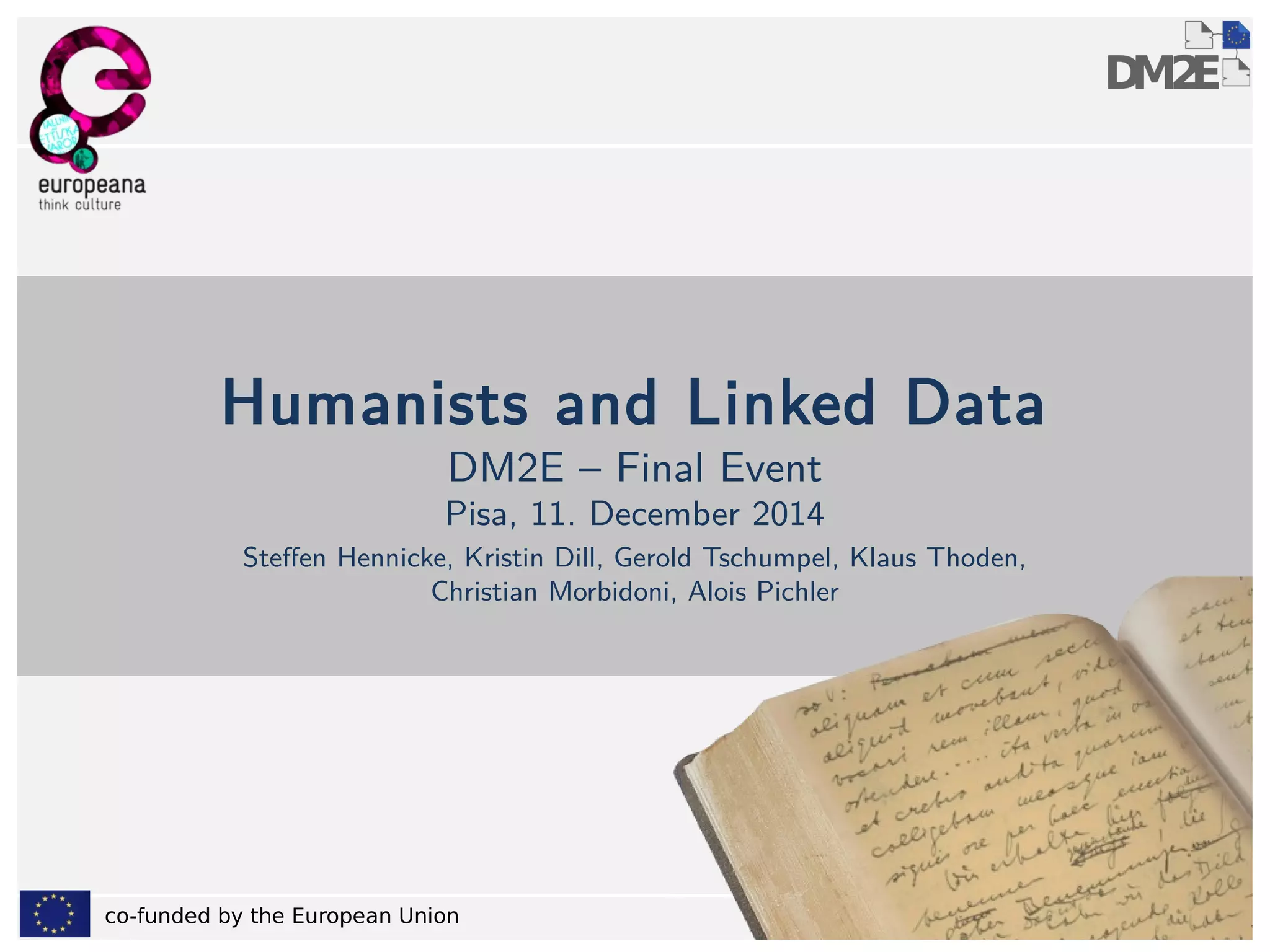 Humanists and Linked Data 
DM2E – Final Event 
Pisa, 11. December 2014 
Steffen Hennicke, Kristin Dill, Gerold Tschumpel, Klaus Thoden, 
Christian Morbidoni, Alois Pichler 
co-funded by the European Union 1 
 