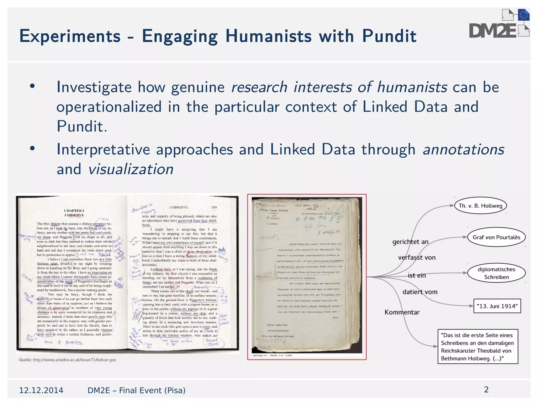 Experiments - Engaging Humanists with Pundit 
• Investigate how genuine research interests of humanists can be 
2 
operationalized in the particular context of Linked Data and 
Pundit. 
• Interpretative approaches and Linked Data through annotations 
and visualization 
12.12.2014 DM2E – Final Event (Pisa) 
 