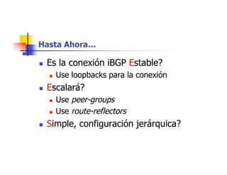 Hasta Ahora…
 Es la conexión iBGP Estable?
 Use loopbacks para la conexión
 Escalará?
 Use peer-groups
 Use route-reflectors
 Simple, configuración jerárquica?
 