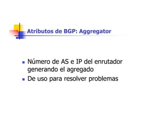 Atributos de BGP: Aggregator
 Número de AS e IP del enrutador
generando el agregado
 De uso para resolver problemas
 