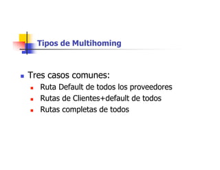 Tipos de Multihoming
 Tres casos comunes:
 Ruta Default de todos los proveedores
 Rutas de Clientes+default de todos
 Rutas completas de todos
 