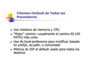 Clientes+Default de Todos los
Proveedores
 Uso mediano de memoria y CPU
 “Mejor” camino—usualmente el camino AS (AS
PATH) más corto
 Uso de local-preference para modificar basado
en prefijo, as-path, o comunidad
 Métrica de IGP al default usado para todos los
destinos
 