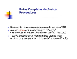 Rutas Completas de Ambos
Proveedores
 Solución de mayores requerimientos de memoria/CPU
 Alcanza todos destinos basado en el “mejor”
camino—usualmente el que tiene el camino mas corto
 Todavía puede ajustar manualmente usando local-
preference y comparación de as-path/comunidad/prefijo
 