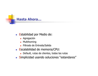 Hasta Ahora…
 Estabilidad por Medio de:
 Agregación
 Multihoming
 Filtrado de Entreda/Salida
 Escalabilidad de memoria/CPU:
 Default, rutas de clientes, todas las rutas
 Simplicidad usando soluciones “estandares”
 