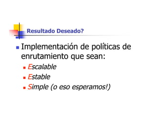 Resultado Deseado?
 Implementación de políticas de
enrutamiento que sean:
 Escalable
 Estable
 Simple (o eso esperamos!)
 