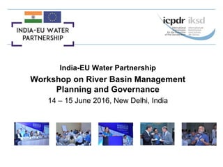 India-EU Water Partnership
Workshop on River Basin Management
Planning and Governance
14 – 15 June 2016, New Delhi, India
 