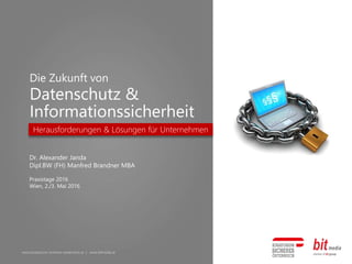 www.kuratorium-sicheres-oesterreich.at | www.bitmedia.at
Die Zukunft von
Datenschutz &
Informationssicherheit
Herausforderungen & Lösungen für Unternehmen
Dr. Alexander Janda
Dipl.BW (FH) Manfred Brandner MBA
Praxistage 2016
Wien, 2./3. Mai 2016
 
