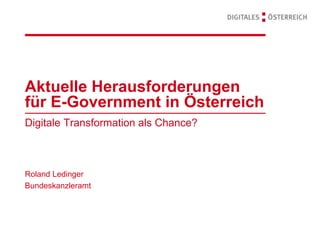Aktuelle Herausforderungen
für E-Government in Österreich
Digitale Transformation als Chance?
Roland Ledinger
Bundeskanzleramt
 