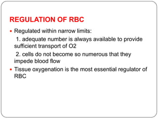 REGULATION OF RBC
 Regulated within narrow limits:
1. adequate number is always available to provide
sufficient transport of O2
2. cells do not become so numerous that they
impede blood flow
 Tissue oxygenation is the most essential regulator of
RBC
 