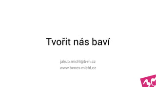 Tvořit nás baví
jakub.michl@b-m.cz
www.benes-michl.cz
 