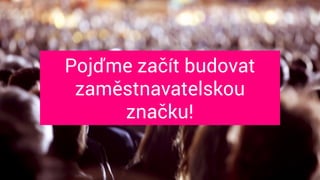 Pojďme začít budovat  
zaměstnavatelskou 
značku!
 