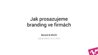 Jak prosazujeme  
branding ve firmách
Beneš & Michl
Jakub Michl, 16. 6. 2016
 
