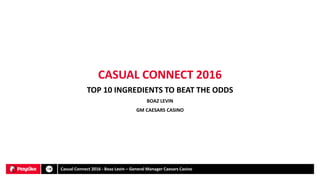TOP 10 INGREDIENTS TO BEAT THE ODDS
BOAZ LEVIN
GM CAESARS CASINO
CASUAL CONNECT 2016
Casual Connect 2016 - Boaz Levin – General Manager Caesars Casino
 