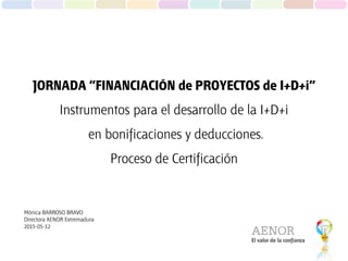 El valor de la confianza
JORNADA “FINANCIACIÓN de PROYECTOS de I+D+i”
Instrumentos para el desarrollo de la I+D+i
en bonificaciones y deducciones.
Proceso de Certificación
Mónica BARROSO BRAVO
Directora AENOR Extremadura
2015-05-12
 