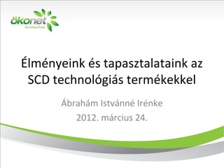 Élményeink és tapasztalataink az
SCD technológiás termékekkel
Ábrahám Istvánné Irénke
2012. március 24.
 