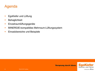 2 
Agenda 
 
EgoKiefer und Lüftung 
 
Behaglichkeit 
 
Einzelraumlüftungsgeräte 
 
MINERGIE-kompatibles Mehrraum-Lüftungssystem 
 
Einsatzbereiche und Beispiele 
PM & FE-EP Grc/Woe 
 