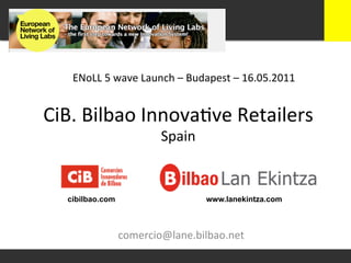 ENoLL	
  5	
  wave	
  Launch	
  –	
  Budapest	
  –	
  16.05.2011	
  


CiB.	
  Bilbao	
  Innova-ve	
  Retailers	
  
                              Spain	
  


   cibilbao.com                             www.lanekintza.com

                             	
  
                  comercio@lane.bilbao.net	
  
 